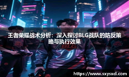 王者荣耀战术分析：深入探讨BLG战队的防反策略与执行效果